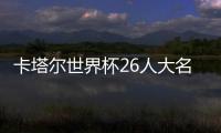 卡塔爾世界杯26人大名單出爐4年一度足壇大戲即將上演