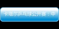 卡塔爾乒乓球公開賽：中國五虎場場面臨惡戰