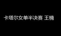 卡塔爾女單半決賽 王楠勝郭躍與張怡寧會師決賽