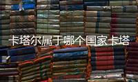 卡塔爾屬于哪個(gè)國家卡塔爾離中國多遠(yuǎn)（卡塔爾屬于哪個(gè)國家）