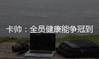 卡帥：全員健康能爭(zhēng)冠到最后一刻 目前賽程我很心疼