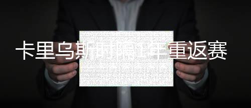 卡里烏斯時隔1年重返賽場，妻子現場觀戰為他加油