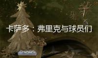 卡薩多：弗里克與球員們的關(guān)系很好，從第一天就感受到了他的信任