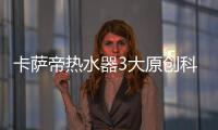 卡薩帝熱水器3大原創科技補齊行業3大短板