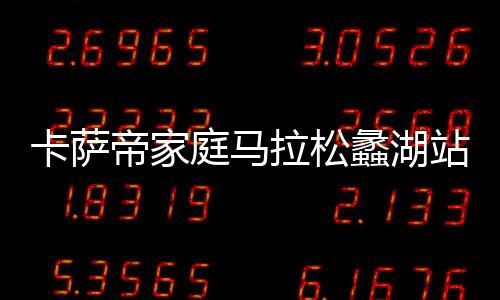 卡薩帝家庭馬拉松蠡湖站開啟全民健身時代