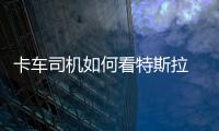 卡車司機如何看特斯拉 自動駕駛遭嫌棄