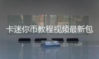 卡迷你幣教程視頻最新包括卡迷你幣的軟件黑科技的具體內容