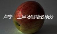 盧寧：上半場很糟必須分析發生了什么，個人而言很高興能再次上場