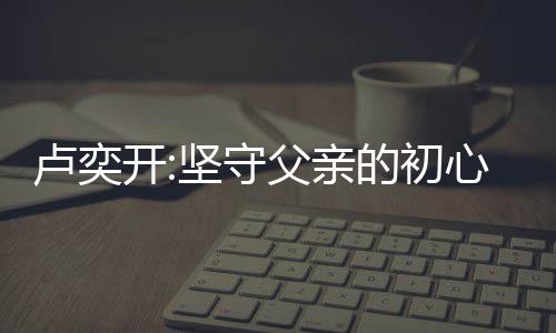 盧奕開:堅(jiān)守父親的初心,穩(wěn)固安信下一個(gè)26年