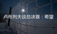 盧布列夫談總決賽：希望能從這幾年經歷有所收獲 打茲維列夫很難