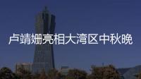 盧靖姍亮相大灣區中秋晚會 優雅獻唱經典歌曲