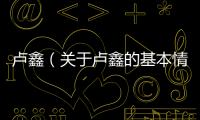 盧鑫（關于盧鑫的基本情況說明介紹）
