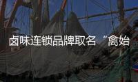 鹵味連鎖品牌取名“禽始皇”合適嗎？網友：震驚！憤怒！