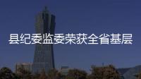 縣紀委監委榮獲全省基層信訪舉報工作目標管理先進單位