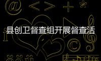 縣創衛督查組開展督查活動