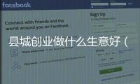 縣城創業做什么生意好（市場潛力大的創業項目推薦）