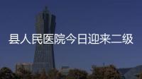 縣人民醫(yī)院今日迎來(lái)二級(jí)甲等醫(yī)院創(chuàng)建評(píng)審