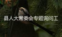 縣人大常委會(huì)專題詢問工業(yè)投資暨規(guī)模以上工業(yè)企業(yè)發(fā)展情況