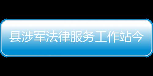 縣涉軍法律服務工作站今天成立