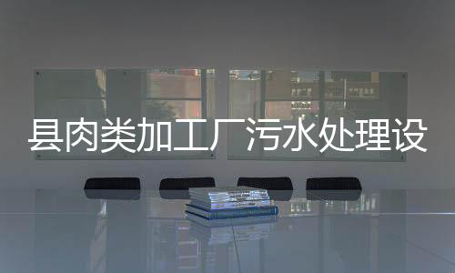 縣肉類加工廠污水處理設(shè)備