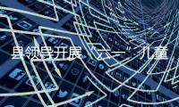 縣領導開展“六一”兒童節慰問活動