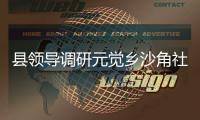 縣領導調研元覺鄉沙角社區學習型黨組織建設