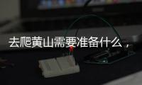 去爬黃山需要準備什么，爬黃山攻略及注意事項