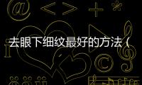 去眼下細(xì)紋最好的方法（去細(xì)紋好用的眼）