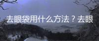 去眼袋用什么方法？去眼袋較有效的方法是什么？