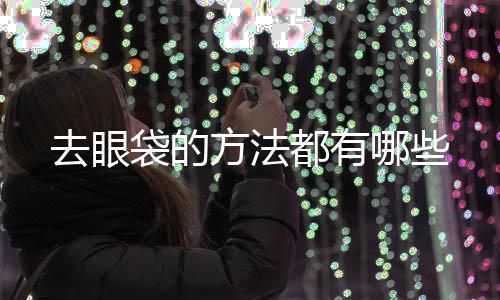 去眼袋的方法都有哪些