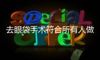去眼袋手術符合所有人做嗎