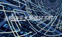 去眼袋手術到底好不好？有沒有后遺癥？