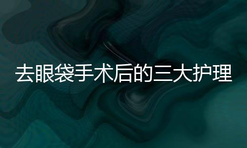 去眼袋手術后的三大護理要點