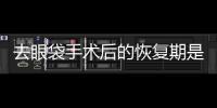 去眼袋手術(shù)后的恢復(fù)期是多久