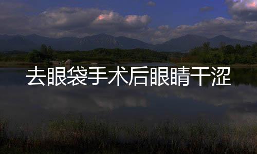 去眼袋手術后眼睛干澀