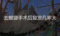 去眼袋手術(shù)后復(fù)發(fā)幾率大嗎？去眼袋手術(shù)效果可以維持多久？