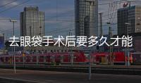 去眼袋手術后要多久才能恢復正常