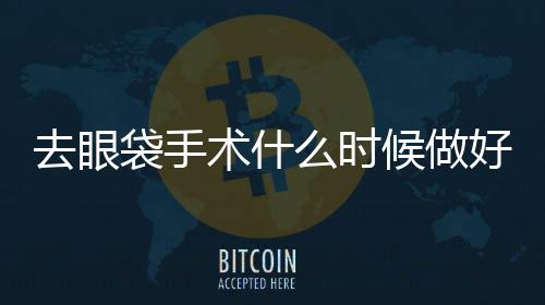 去眼袋手術什么時候做好呢？