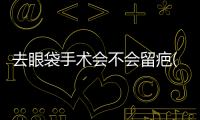 去眼袋手術會不會留疤(圖)