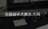 去眼袋手術果永.久嗎