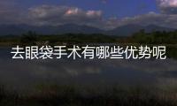 去眼袋手術(shù)有哪些優(yōu)勢呢