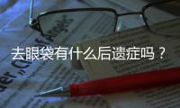 去眼袋有什么后遺癥嗎？