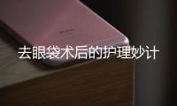 去眼袋術后的護理妙計
