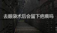 去眼袋術后會留下疤痕嗎？
