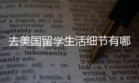 去美國留學生活細節有哪些？ 留學咨詢費