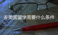 去美國留學需要什么條件 怎么才能去美國留學
