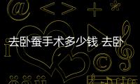 去臥蠶手術多少錢 去臥蠶手術安全嗎
