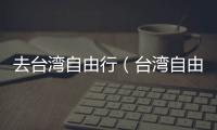 去臺灣自由行（臺灣自由行旅游攻略）