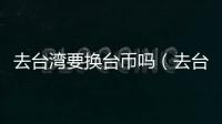 去臺(tái)灣要換臺(tái)幣嗎（去臺(tái)灣要簽證嗎）
