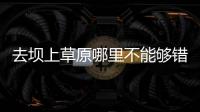 去壩上草原哪里不能夠錯過？壩上草原有哪些好玩的地方？